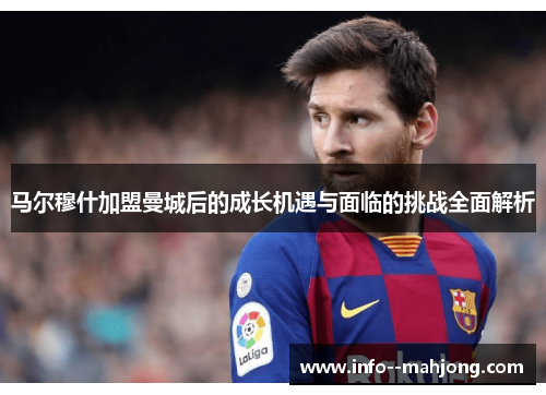 马尔穆什加盟曼城后的成长机遇与面临的挑战全面解析