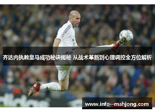 齐达内执教皇马成功秘诀揭秘 从战术革新到心理调控全方位解析