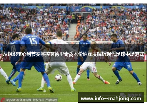 从组织核心到节奏掌控莫德里奇战术价值深度解析现代足球中场范式 从组织核心到节奏掌控莫德里奇战术价值深度解析现代足球中场范式