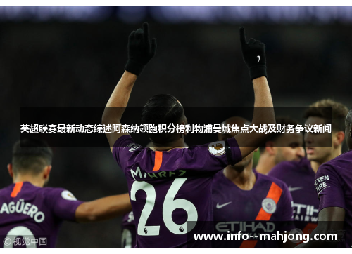 英超联赛最新动态综述阿森纳领跑积分榜利物浦曼城焦点大战及财务争议新闻 英超联赛最新动态综述阿森纳领跑积分榜利物浦曼城焦点大战及财务争议新闻