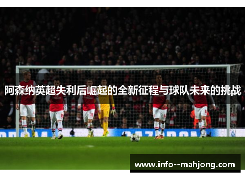 阿森纳英超失利后崛起的全新征程与球队未来的挑战 阿森纳英超失利后崛起的全新征程与球队未来的挑战