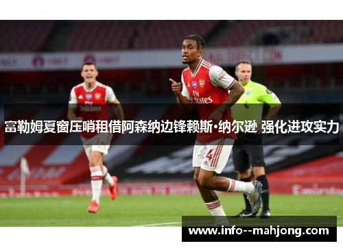 富勒姆夏窗压哨租借阿森纳边锋赖斯·纳尔逊 强化进攻实力