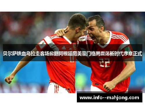 贝尔萨铁血乌拉圭客场掀翻阿根廷南美豪门格局震荡新时代序章正式