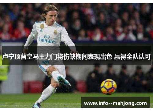 卢宁顶替皇马主力门将伤缺期间表现出色 赢得全队认可
