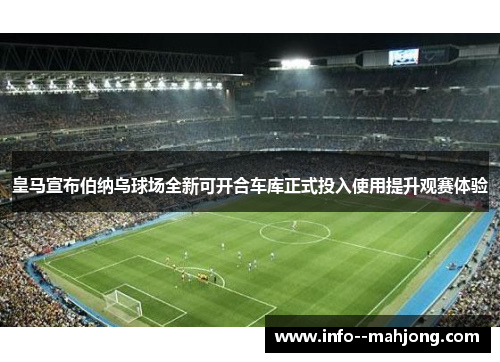 皇马宣布伯纳乌球场全新可开合车库正式投入使用提升观赛体验 皇马宣布伯纳乌球场全新可开合车库正式投入使用提升观赛体验