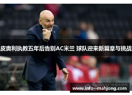 皮奥利执教五年后告别AC米兰 球队迎来新篇章与挑战 皮奥利执教五年后告别AC米兰 球队迎来新篇章与挑战